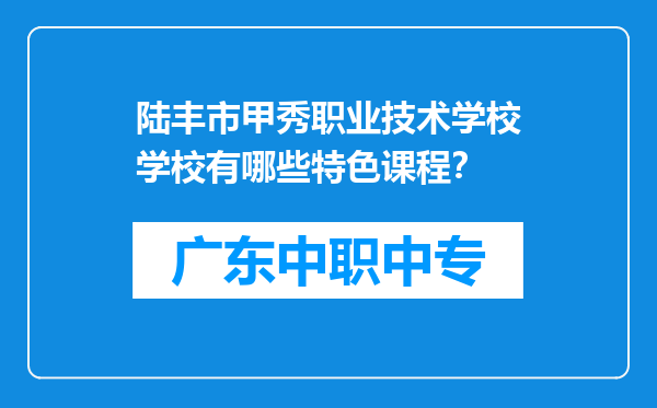 陆丰市甲秀职业技术学校学校有哪些特色课程？