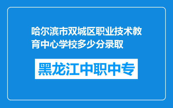 哈尔滨市双城区职业技术教育中心学校多少分录取