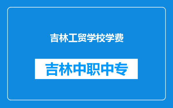 吉林工贸学校学费