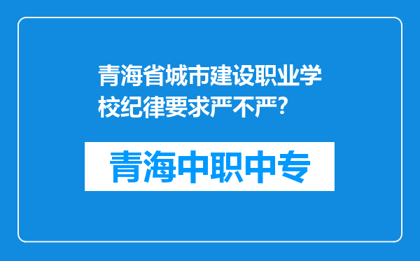 青海省城市建设职业学校纪律要求严不严？