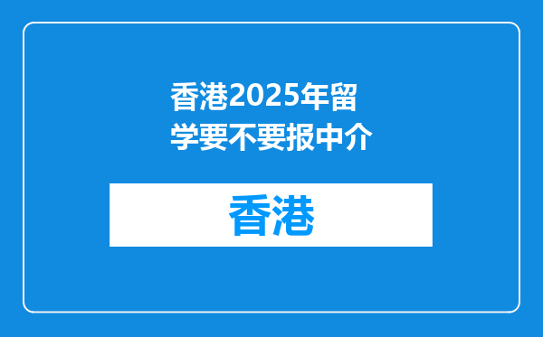 香港2025年留学要不要报中介