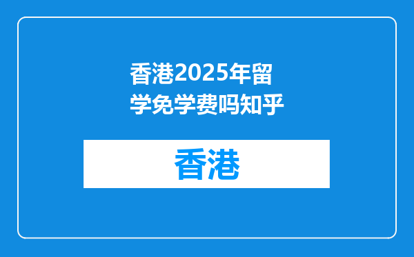 香港2025年留学免学费吗知乎