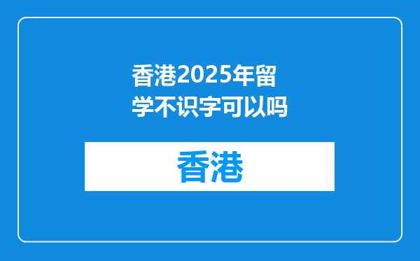 香港2025年留学不识字可以吗