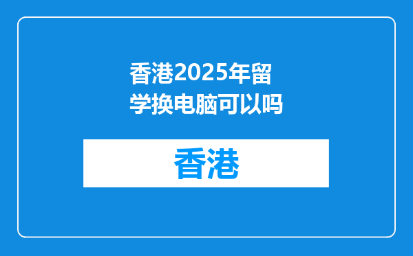 香港2025年留学换电脑可以吗
