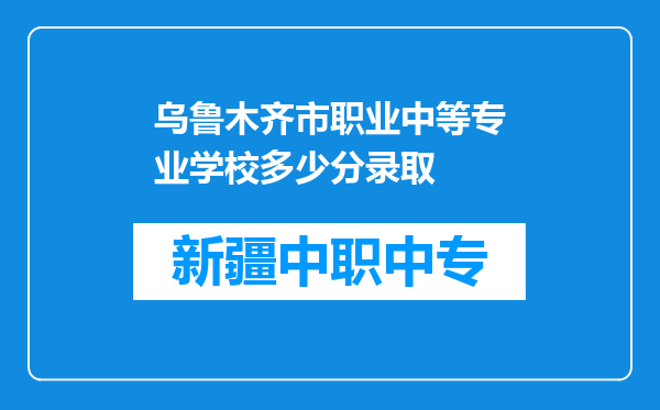 乌鲁木齐市职业中等专业学校多少分录取