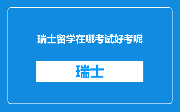 瑞士留学在哪考试好考呢
