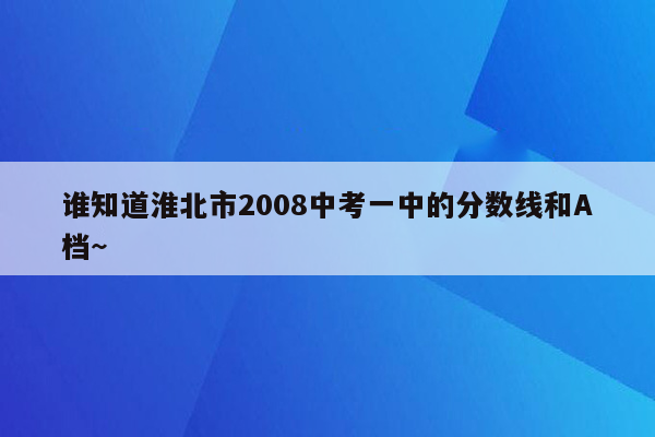 谁知道淮北市2008中考一中的分数线和A档~