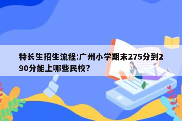 特长生招生流程:广州小学期末275分到290分能上哪些民校?