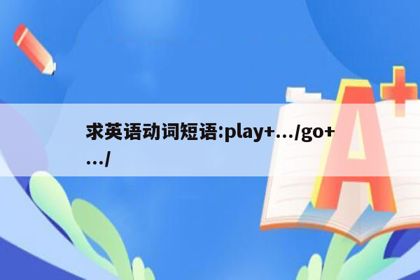 求英语动词短语:play+.../go+.../