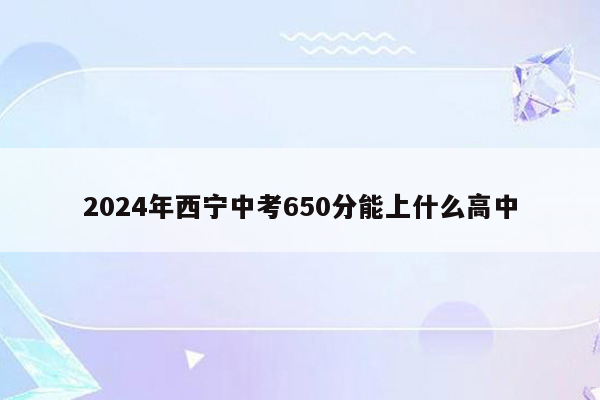 2024年西宁中考650分能上什么高中