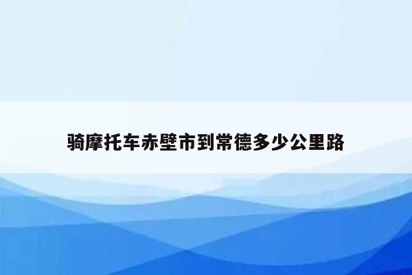 骑摩托车赤壁市到常德多少公里路