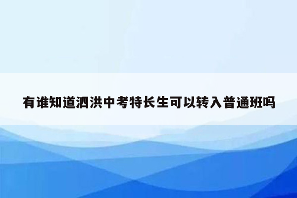 有谁知道泗洪中考特长生可以转入普通班吗