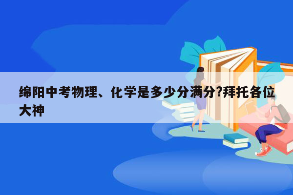 绵阳中考物理、化学是多少分满分?拜托各位大神