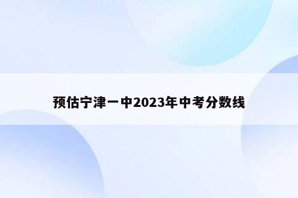 预估宁津一中2023年中考分数线