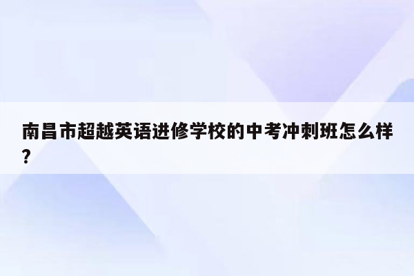 南昌市超越英语进修学校的中考冲刺班怎么样?
