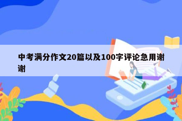 中考满分作文20篇以及100字评论急用谢谢