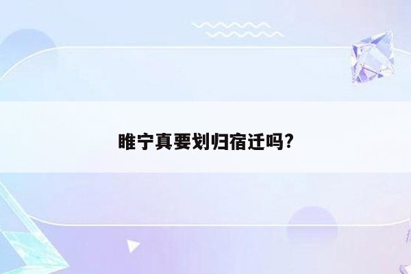 睢宁真要划归宿迁吗?