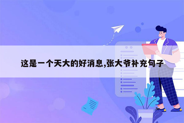这是一个天大的好消息,张大爷补充句子