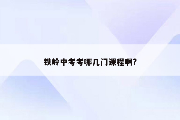 铁岭中考考哪几门课程啊?