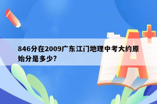 846分在2009广东江门地理中考大约原始分是多少?