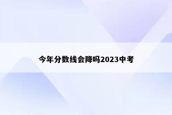 今年分数线会降吗2023中考