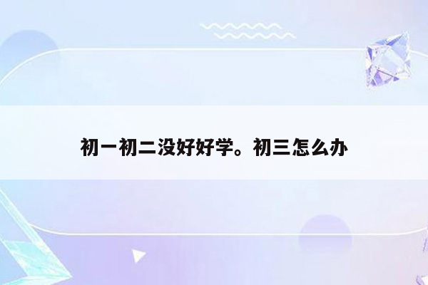 初一初二没好好学。初三怎么办