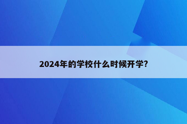 2024年的学校什么时候开学?