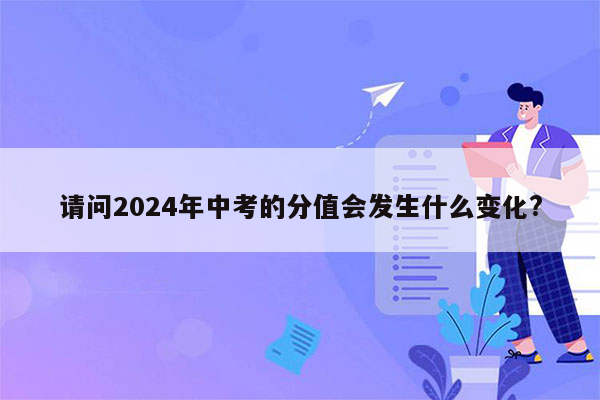 请问2024年中考的分值会发生什么变化?