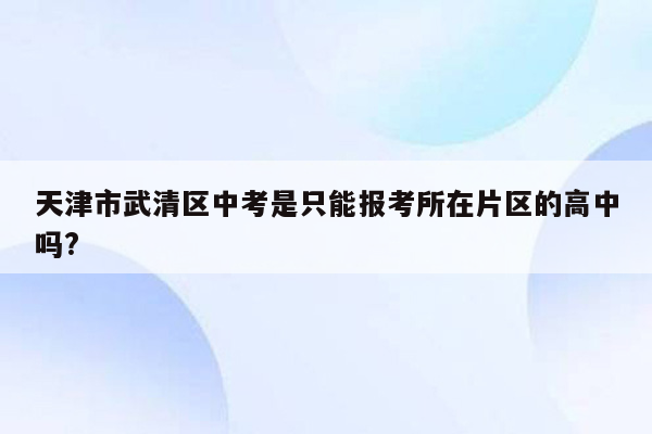 天津市武清区中考是只能报考所在片区的高中吗?