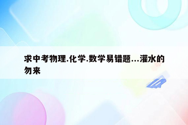 求中考物理.化学.数学易错题...灌水的勿来