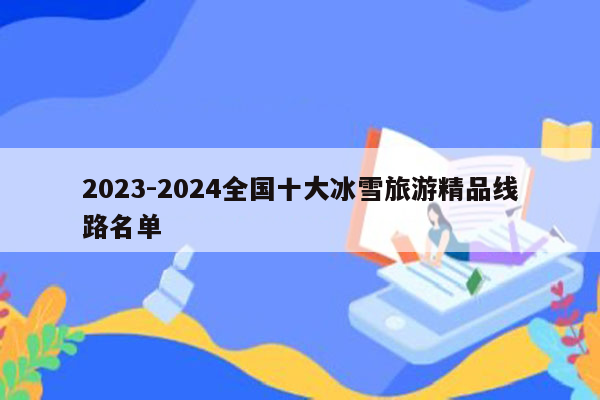2023-2024全国十大冰雪旅游精品线路名单