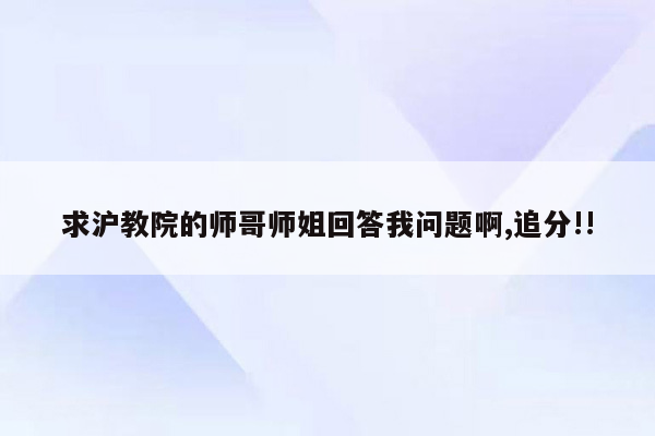 求沪教院的师哥师姐回答我问题啊,追分!!