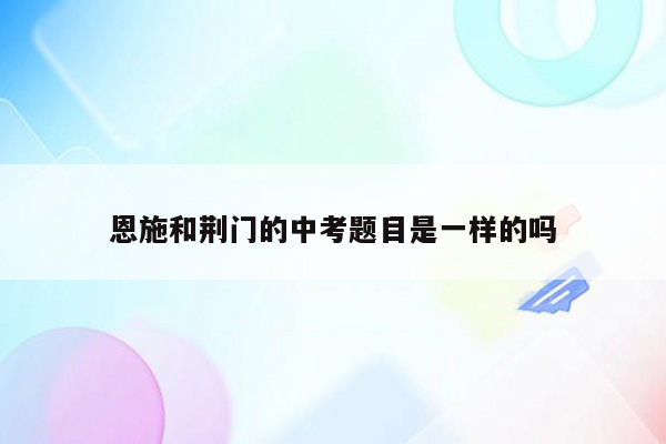恩施和荆门的中考题目是一样的吗