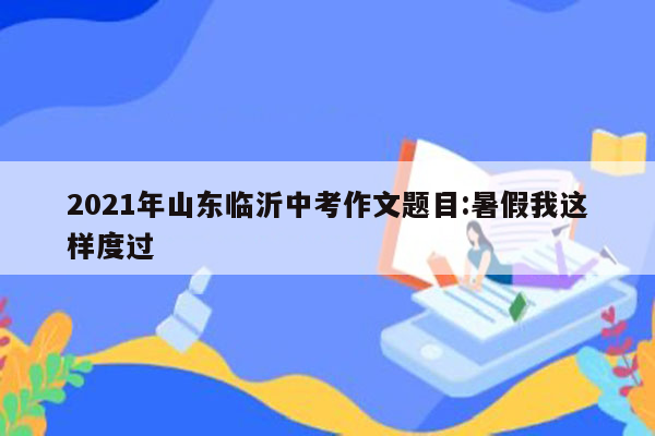 2021年山东临沂中考作文题目:暑假我这样度过