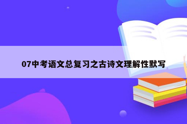 07中考语文总复习之古诗文理解性默写