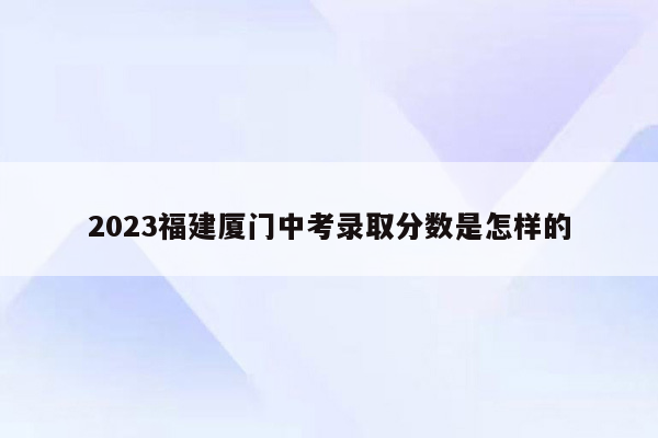2023福建厦门中考录取分数是怎样的