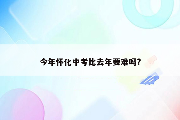 今年怀化中考比去年要难吗?