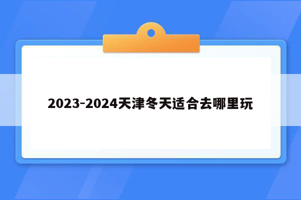 2023-2024天津冬天适合去哪里玩
