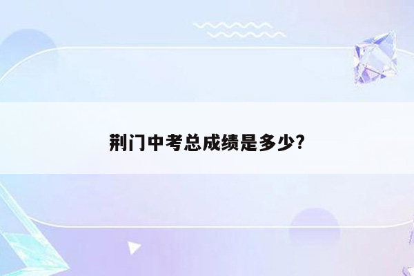 荆门中考总成绩是多少?