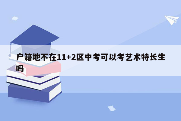 户籍地不在11+2区中考可以考艺术特长生吗