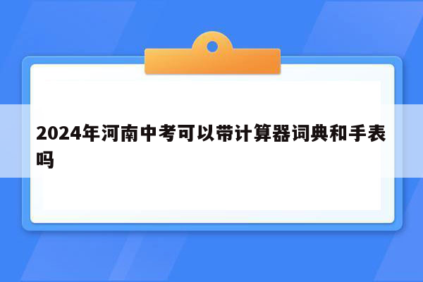 2024年河南中考可以带计算器词典和手表吗