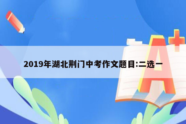 2019年湖北荆门中考作文题目:二选一