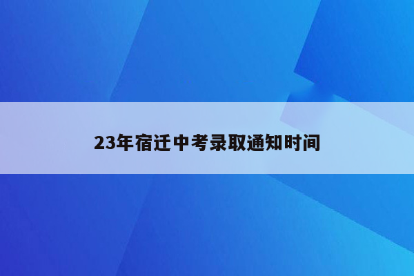 23年宿迁中考录取通知时间