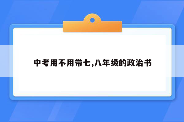 中考用不用带七,八年级的政治书