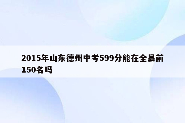 2015年山东德州中考599分能在全县前150名吗