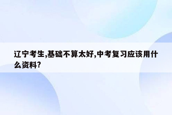 辽宁考生,基础不算太好,中考复习应该用什么资料?