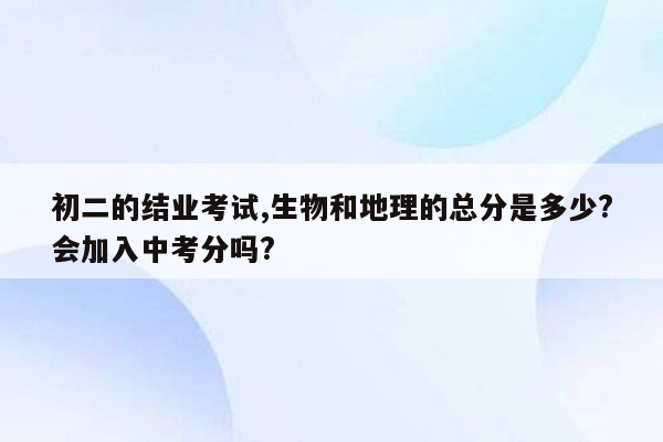初二的结业考试,生物和地理的总分是多少?会加入中考分吗?
