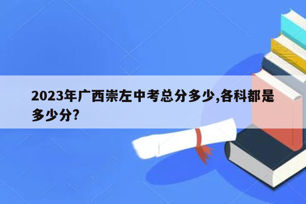 2023年广西崇左中考总分多少,各科都是多少分?