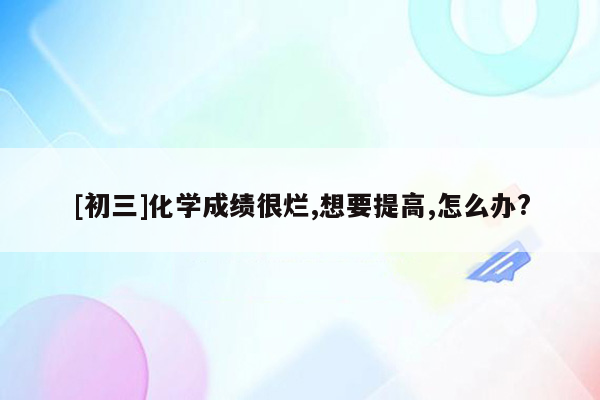[初三]化学成绩很烂,想要提高,怎么办?