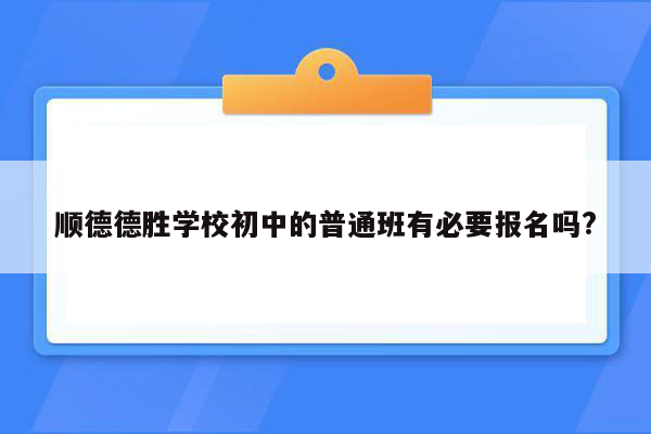 顺德德胜学校初中的普通班有必要报名吗?
